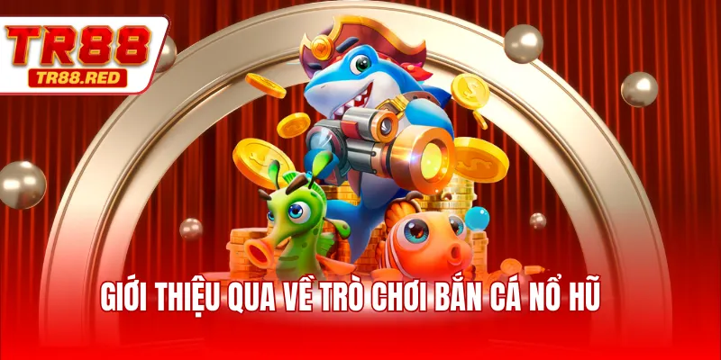 Giới thiệu qua về trò chơi bắn cá nổ hũ